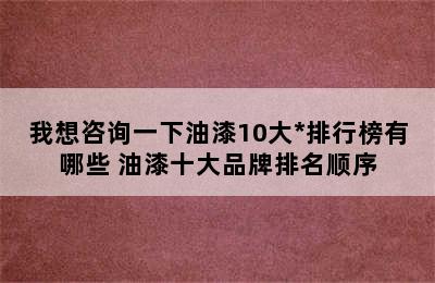 我想咨询一下油漆10大*排行榜有哪些 油漆十大品牌排名顺序